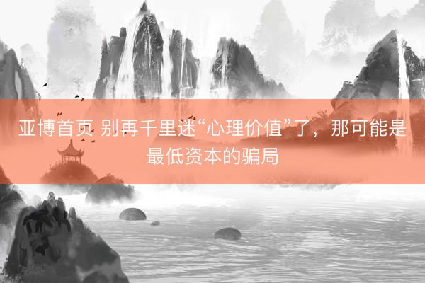 亚博首页 别再千里迷“心理价值”了，那可能是最低资本的骗局