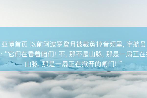 亚博首页 以前阿波罗登月被裁剪掉音频里， 宇航员蹙悚地喊说念: “它们在看着咱们! 不， 那不是山脉， 那是一扇正在掀开的闸门! ”