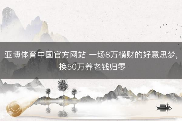亚博体育中国官方网站 一场8万横财的好意思梦， 换50万养老钱归零