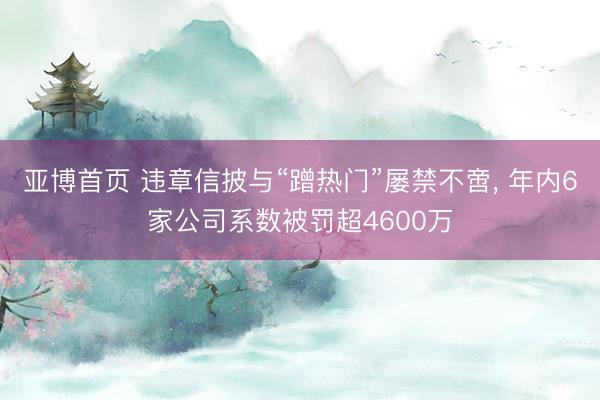 亚博首页 违章信披与“蹭热门”屡禁不啻， 年内6家公司系数被罚超4600万