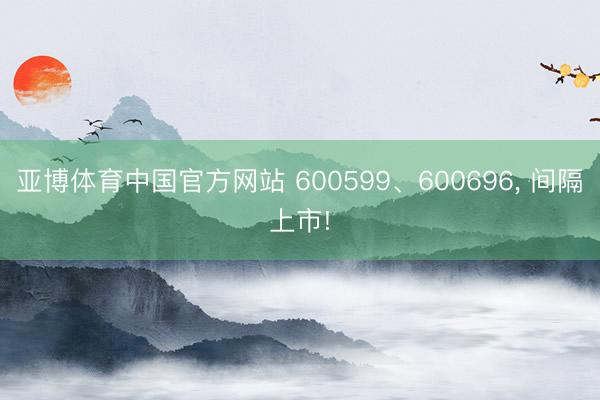 亚博体育中国官方网站 600599、600696， 间隔上市!