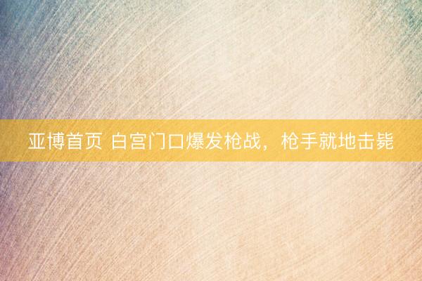亚博首页 白宫门口爆发枪战,枪手就地击毙