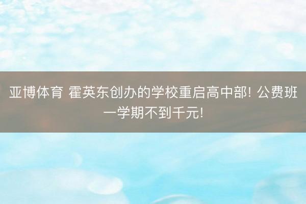 亚博体育 霍英东创办的学校重启高中部! 公费班一学期不到千元!