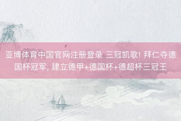 亚博体育中国官网注册登录 三冠凯歌! 拜仁夺德国杯冠军， 建立德甲+德国杯+德超杯三冠王