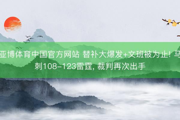 亚博体育中国官方网站 替补大爆发+文班被为止! 马刺108-123雷霆， 裁判再次出手