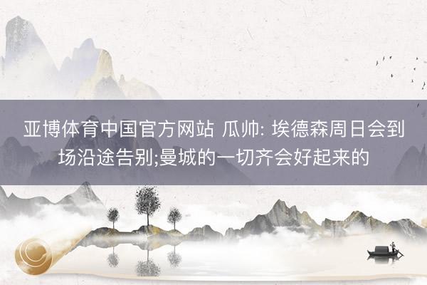 亚博体育中国官方网站 瓜帅: 埃德森周日会到场沿途告别;曼城的一切齐会好起来的