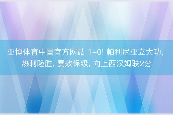亚博体育中国官方网站 1-0! 帕利尼亚立大功， 热刺险胜， 奏效保级， 向上西汉姆联2分
