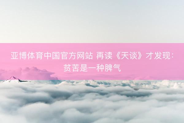 亚博体育中国官方网站 再读《天谈》才发现：贫苦是一种脾气