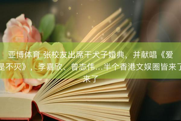 亚博体育 张校友出席干犬子婚典,并献唱《爱是不灭》,李嘉欣、曾志伟…半个香港文娱圈皆来了