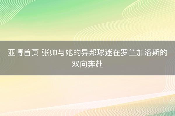 亚博首页 张帅与她的异邦球迷在罗兰加洛斯的双向奔赴