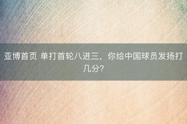 亚博首页 单打首轮八进三，你给中国球员发扬打几分？