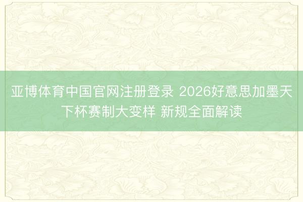 亚博体育中国官网注册登录 2026好意思加墨天下杯赛制大变样 新规全面解读
