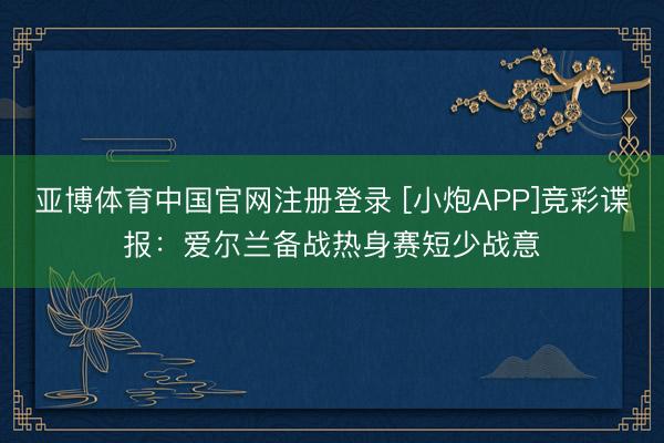 亚博体育中国官网注册登录 [小炮APP]竞彩谍报：爱尔兰备战热身赛短少战意