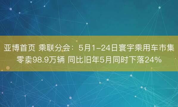 亚博首页 乘联分会：5月1-24日寰宇乘用车市集零卖98.9万辆 同比旧年5月同时下落24%