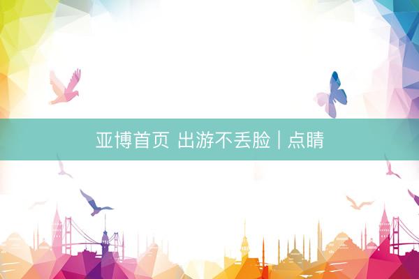 亚博首页 出游不丢脸 | 点睛