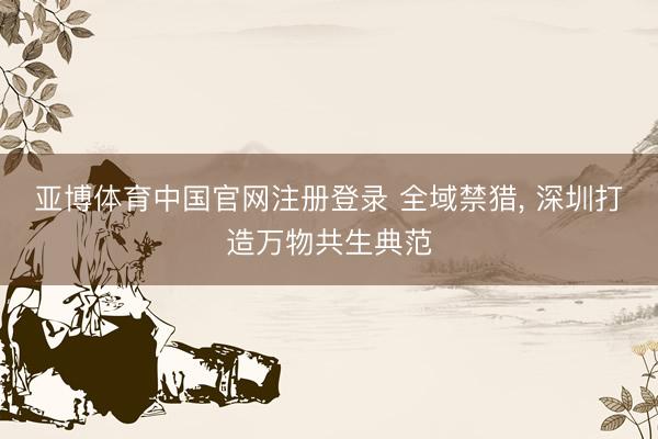 亚博体育中国官网注册登录 全域禁猎， 深圳打造万物共生典范