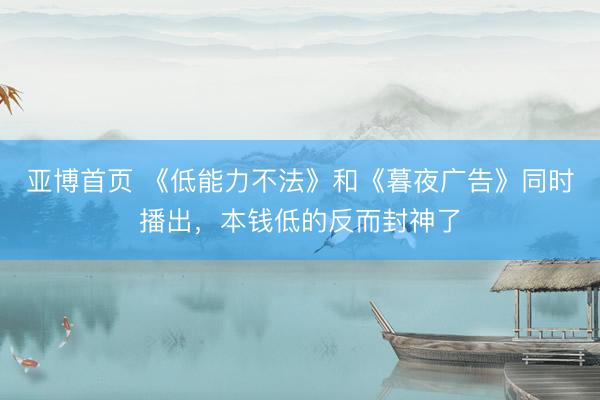 亚博首页 《低能力不法》和《暮夜广告》同时播出,本钱低的反而封神了