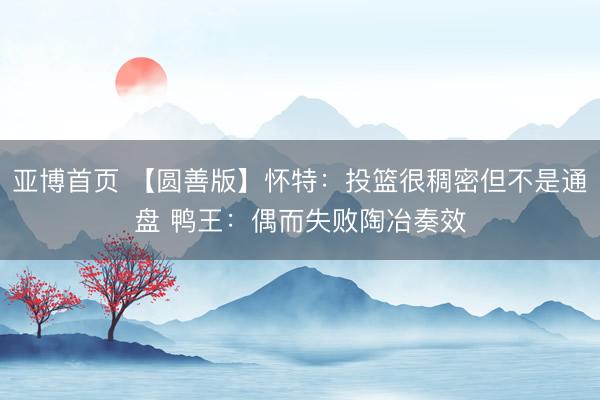 亚博首页 【圆善版】怀特：投篮很稠密但不是通盘 鸭王：偶而失败陶冶奏效