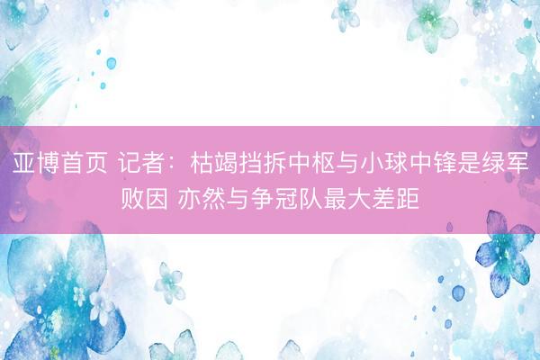 亚博首页 记者：枯竭挡拆中枢与小球中锋是绿军败因 亦然与争冠队最大差距