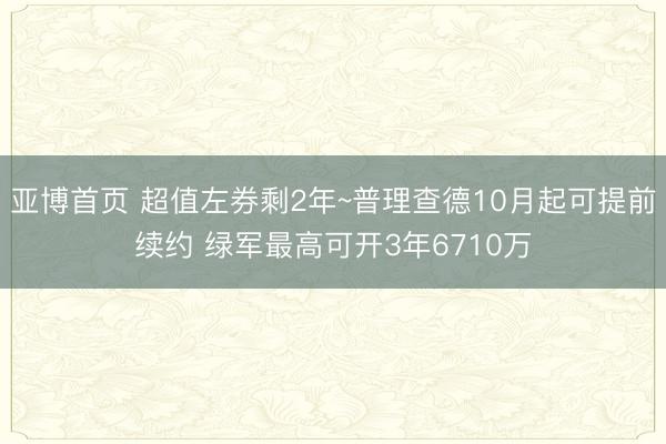亚博首页 超值左券剩2年~普理查德10月起可提前续约 绿军最高可开3年6710万