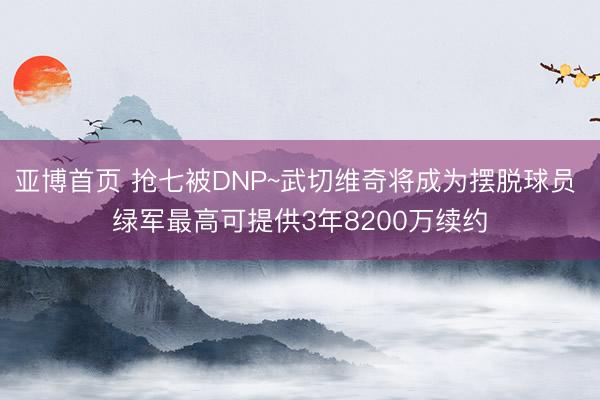 亚博首页 抢七被DNP~武切维奇将成为摆脱球员 绿军最高可提供3年8200万续约