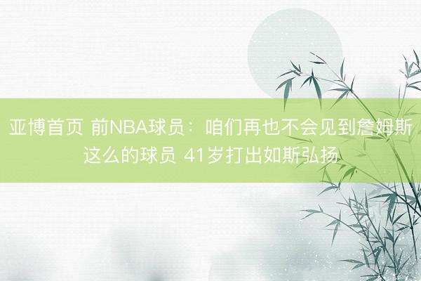 亚博首页 前NBA球员：咱们再也不会见到詹姆斯这么的球员 41岁打出如斯弘扬