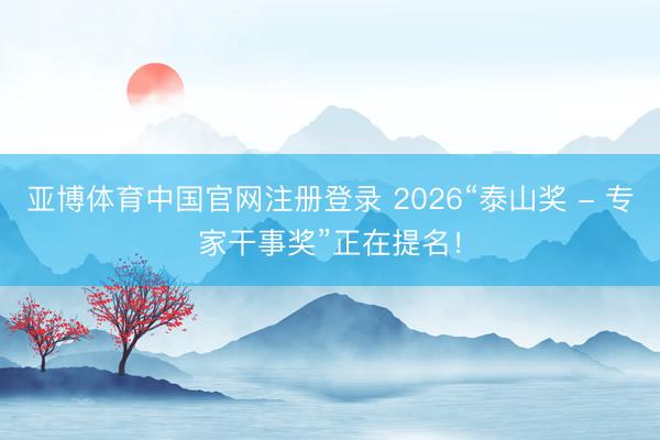 亚博体育中国官网注册登录 2026“泰山奖 - 专家干事奖”正在提名！