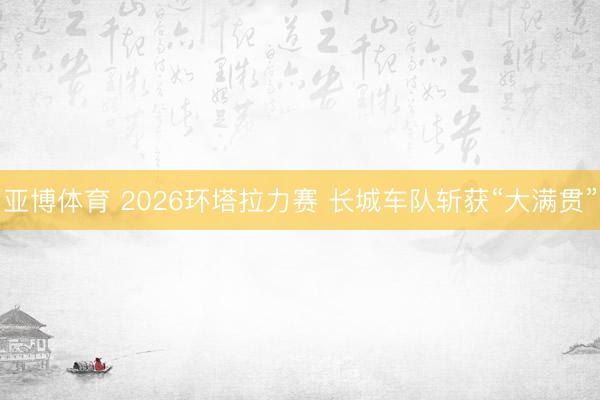 亚博体育 2026环塔拉力赛 长城车队斩获“大满贯”