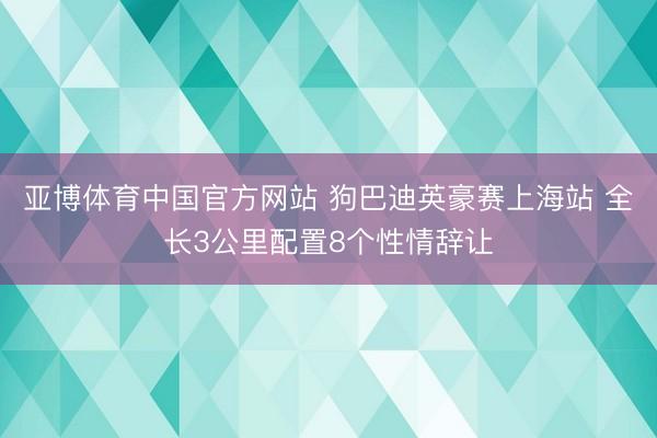 亚博体育中国官方网站 狗巴迪英豪赛上海站 全长3公里配置8个性情辞让