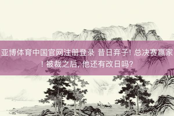 亚博体育中国官网注册登录 昔日弃子! 总决赛赢家! 被裁之后， 他还有改日吗?