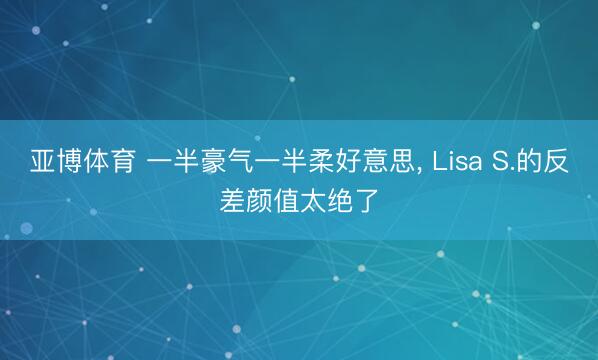 亚博体育 一半豪气一半柔好意思， Lisa S.的反差颜值太绝了