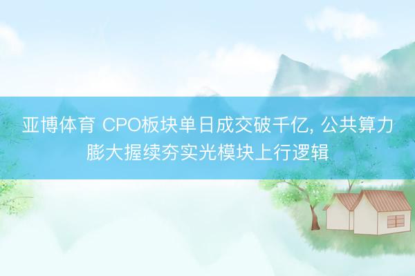 亚博体育 CPO板块单日成交破千亿， 公共算力膨大握续夯实光模块上行逻辑