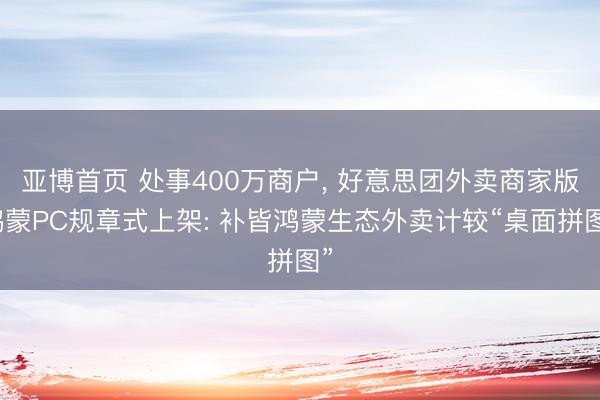 亚博首页 处事400万商户， 好意思团外卖商家版鸿蒙PC规章式上架: 补皆鸿蒙生态外卖计较“桌面拼图”