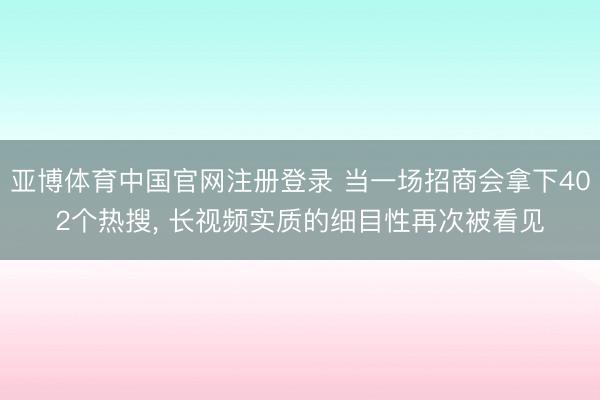 亚博体育中国官网注册登录 当一场招商会拿下402个热搜， 长视频实质的细目性再次被看见