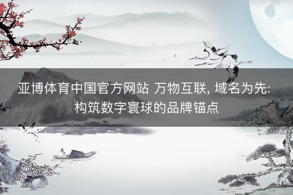 亚博体育中国官方网站 万物互联， 域名为先: 构筑数字寰球的品牌锚点