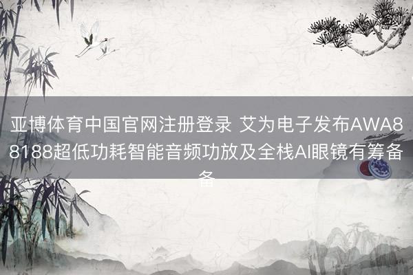 亚博体育中国官网注册登录 艾为电子发布AWA88188超低功耗智能音频功放及全栈AI眼镜有筹备