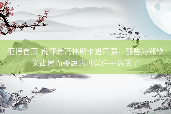 亚博首页 锐评赫瓦林斯卡进四强：那些为郑钦文出局而委屈的可以住手诉苦了