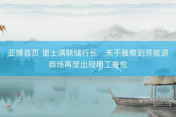 亚博首页 里士满联储行长：未不雅察到劳能源商场再度出现用工垂危