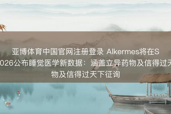 亚博体育中国官网注册登录 Alkermes将在SLEEP 2026公布睡觉医学新数据：涵盖立异药物及信得过天下征询