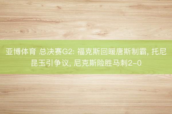 亚博体育 总决赛G2: 福克斯回暖唐斯制霸， 托尼昆玉引争议， 尼克斯险胜马刺2-0