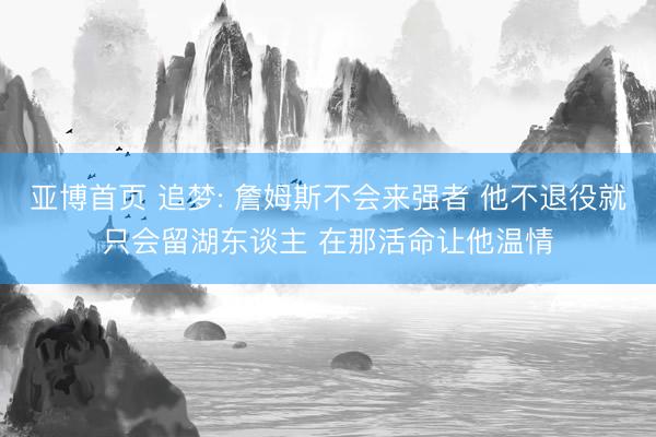 亚博首页 追梦: 詹姆斯不会来强者 他不退役就只会留湖东谈主 在那活命让他温情
