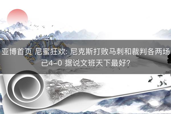 亚博首页 尼蜜狂欢: 尼克斯打败马刺和裁判各两场已4-0 据说文班天下最好?
