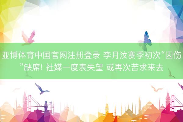 亚博体育中国官网注册登录 李月汝赛季初次“因伤”缺席! 社媒一度表失望 或再次苦求来去