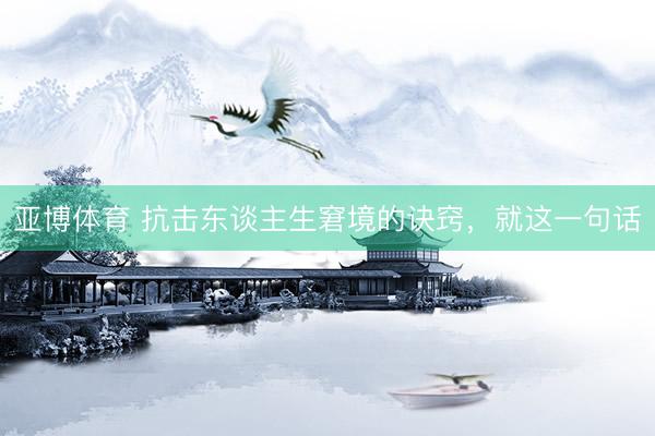 亚博体育 抗击东谈主生窘境的诀窍，就这一句话