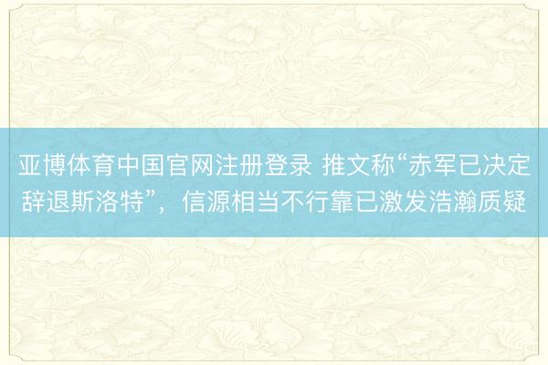 亚博体育中国官网注册登录 推文称“赤军已决定辞退斯洛特”，信源相当不行靠已激发浩瀚质疑