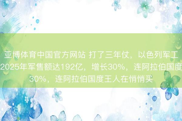 亚博体育中国官方网站 打了三年仗，以色列军工反而赚翻了：2025年军售额达192亿，增长30%，连阿拉伯国度王人在悄悄买