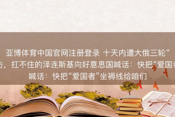 亚博体育中国官网注册登录 十天内遭大俄三轮“舛误性”全域打击