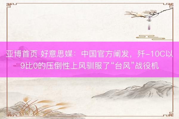亚博首页 好意思媒：中国官方阐发，歼-10C以9比0的压