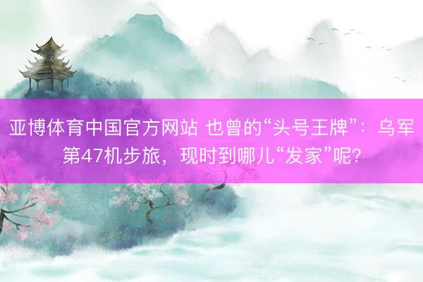 亚博体育中国官方网站 也曾的“头号王牌”：乌军第47机步