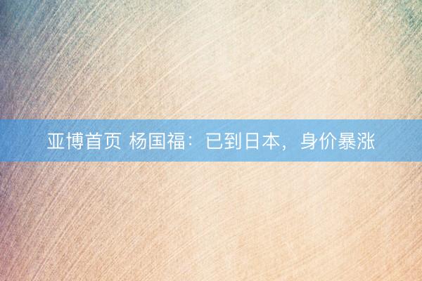 亚博首页 杨国福：已到日本，身价暴涨